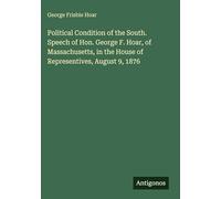 Political Condition of the South. Speech of Hon. George F. Hoar, of Massachusetts, in the House of Representives, August 9, 1876