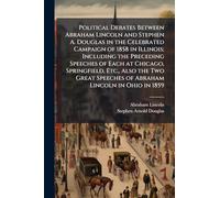 Political Debates Between Abraham Lincoln and Stephen A. Douglas in the Celebrated Campaign of 1858 in Illinois; Including the Preceding Speeches of ... Speeches of Abraham Lincoln in Ohio in 1859