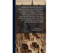 Political Debates Between Abraham Lincoln And Stephen A. Douglas In The Celebrated Campaign Of 1858 In Illinois; Including The Preceding Speeches Of Each At Chicago, Springfield, Etc., Also The Two Gr