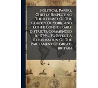 Political Papers, Chiefly Respecting The Attempt Of The County Of York, And Other Considerable Districts, Commenced In 1799 ... To Effect A Reformation Of The Parliament Of Great-britain