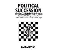 Political Succession in the Islamic Republic of Iran: Demise of the Clergy and the Rise of the Revolutionary Guard Corps