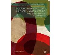 Political Theory Between Philosophy And Rhetoric : Politics As Transcendence And Contingency