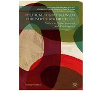Political Theory Between Philosophy And Rhetoric : Politics As Transcendence And Contingency