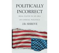 Politically Incorrect: Real Faith in an Era of Unreal Politics