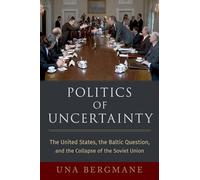 Politics of Uncertainty: The United States, the Baltic Question, and the Collapse of the Soviet Union