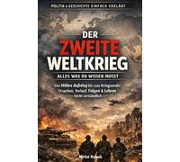 Politik & Geschichte einfach erklärt: Der Zweite Weltkrieg - Alles was du wissen musst: Von Hitlers Aufstieg bis zum Kriegsende: Ursachen, Verlauf, Folgen & Lehren leicht verständlich
