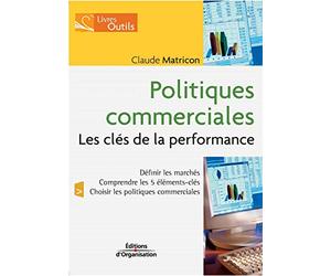 Politiques commerciales - Les clés de la performance: Définir les marchés - Comprendre les 5 éléments-clés - Choisir les politiques commerciales