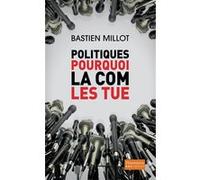 Politiques, pourquoi la com les tue ? Bastien Millot (Auteur)
