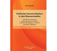 Politische Kommunikation In Den Massenmedien: Von Der Inszenierung Politischer Persönlichkeiten Und Ihrer Darstellung Im Rahmen Politischer Talkshows