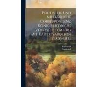 Politische Und Militärische Correspondenz König Friedrichs Von Württemberg Mit Kaiser Napoleon I. 1805-1813...