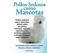 Pollos Sedosos Como Mascotas. Datos Sobre Los Pollos Sedosos, Crianza, Reproducción, Cuidado, Alimento Y Donde Comprar, Todo Cubierto. Incluyendo Pollos Sedosos Negros, Blancos, Chinos Y Barbados.