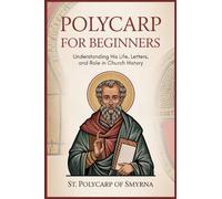 Polycarp for Beginners: Understanding His Life, Letters, and Role in Church History