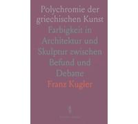 Polychromie der griechischen Kunst: Farbigkeit in Architektur und Skulptur zwischen Befund und Debatte