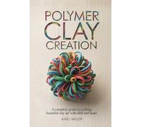 Polymer Clay Creation: A Complete Guide to Crafting Beautiful Clay Art with Skill and Heart