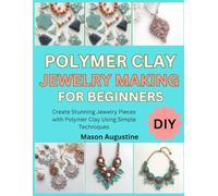 POLYMER CLAY JEWELRY MAKING FOR BEGINNERS: Create Stunning Jewelry Pieces with Polymer Clay Using Simple Techniques