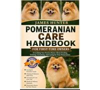 POMERANIAN CARE HANDBOOK FOR FIRST-TIME OWNERS: Everything You Need to Know About Feeding, Training, Grooming, and Caring for Your Pomeranian.