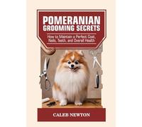 Pomeranian Grooming Secrets: How to Maintain a Perfect Coat, Nails, Teeth, and Overall Health