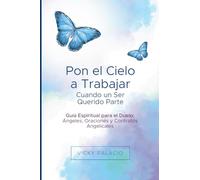 Pon el Cielo a Trabajar Cuando un Ser Querido Parte: Guía Espiritual para el Duelo: Ángeles, Oraciones y Contratos Angelicales
