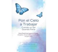 Pon el Cielo a Trabajar Cuando un Ser Querido Parte: Guía Espiritual para el Duelo: Ángeles, Oraciones y Contratos Angelicales