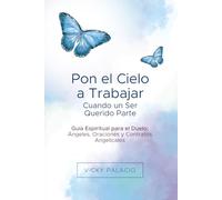 Pon el Cielo a Trabajar Cuando un Ser Querido Parte: Guía Espiritual para el Duelo: Ángeles, Oraciones y Contratos Angelicales