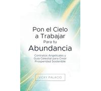 Pon el Cielo a Trabajar Para tu Abundancia: Contratos Angelicales y Guía Celestial para Crear Prosperidad Sostenible