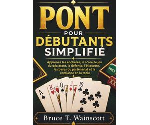 Pont Pour Débutants Simplifié: Apprenez les enchères, le score, le jeu du déclarant, la défense, l'étiquette, les bases du partenariat et la confiance en la table