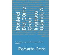 Ponte al Día: Cómo Crear Ingresos Usando AI: Guía rápida para generar dinero con Inteligencia Artificial