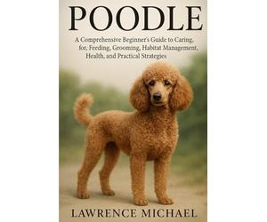 POODLE: A Comprehensive Beginner’s Guide to Caring for, Feeding, Breeding, Grooming, Habitat Management, Health, and Practical Strategies