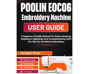 POOLIN EOC06 Embroidery Machine User Guide: A Beginner-Friendly Manual For Setup, Hooping, Stabilizers, Digitizing, And Troubleshooting With Pro Tips For Confident Embroidery