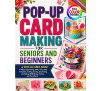 POP-UP CARD MAKING FOR SENIORS AND BEGINNERS: A Step-by-Step Guide to Paper Engineering, Folds, Tabs, Slots, Templates, Cutting, Scoring, Decorating, and Making 3D Birthday, Holiday, and Floral Cards