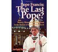 Pope Francis: The Last Pope? Money, Masons and Occultism in the Decline of the Catholic Church