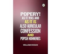 Popery! As It Was and as It Is. Also, Auricular Confession; And Popish Nunneries
