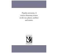 Popular Astronomy. A Concise Elementary Treatise On The Sun, Planets, Satellites And Comets.