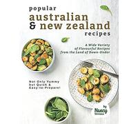 Popular Australian & New Zealand Recipes: A Wide Variety Of Flavourful Recipes From The Land - Of Down-Under Not Only Yummy But Quick & Easy-To-Prepare!