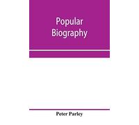 Popular Biography; Embracing The Most Eminent Characters Of Early Age, Nation And Profession; Including Painters, Poets, Philosophers, Politicians, Heroes, Warriors, &c.