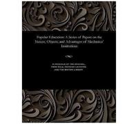 Popular Education: A Series Of Papers On The Nature, Objects, And Advantages Of Mechanics' Institutions