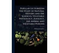 Popular Lectures on the Study of Natural History and the Sciences, Vegetable Physiology, Zoology, the Animal and Vegetable Poisons