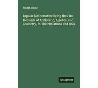 Popular Mathematics: Being the First Elements of Arithmetic, Algebra, and Geometry, in Their Relations and Uses