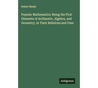 Popular Mathematics: Being the First Elements of Arithmetic, Algebra, and Geometry, in Their Relations and Uses
