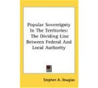 Popular Sovereignty in the Territories: The Dividing Line Between Federal and Local Authority Douglas, Stephen A. (Auteur)