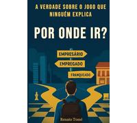 Por onde ir? Empresário, Empregado ou Franqueado?: A verdade do jogo que ninguém conta