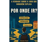 Por onde ir? Empresário, Empregado ou Franqueado?: A verdade do jogo que ninguém conta