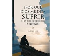 ¿POR QUÉ DIOS ME DEJA SUFRIR SI ES TODOPODEROSO Y BUENO?: Una reflexión sobre el mal, el sufrimiento, la justicia divina y el propósito de Dios