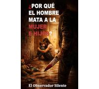 Por qué el hombre mata a la mujer e hijos: Poder, posesión, miedo y violencia en la historia íntima del patriarcado