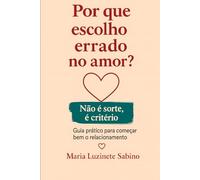 Por Que Escolho Errado no Amor? Não é Sorte é Critério: Guia Prático para Começar bem o Relacionamento