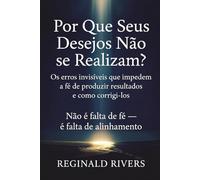 Por Que Seus Desejos Não se Realizam?: Os erros invisíveis que impedem a fé de produzir resultados e como corrigi-los