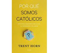 Por qué somos católicos: Nuestras razones para la fe, la esperanza y el amor