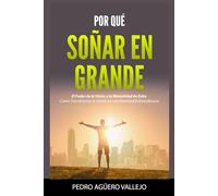 POR QUÉ SOÑAR EN GRANDE: El Poder de la Visión y la Mentalidad de Éxito Cómo Transformar tu Visión en una Realidad Extraordinaria