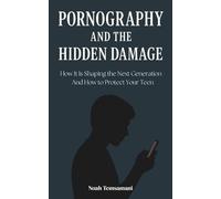 Pornography and the Hidden Damage: How It Is Shaping the Next Generation - And How to Protect Your Teen