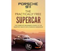 Porsche 911: The Practically Free Supercar: The Complete Beginners Guide to the Smartest Route into Porsche Ownership